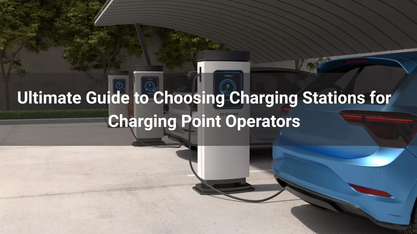 Ultimate Guide to Choosing Charging Stations for Charging Point Operators